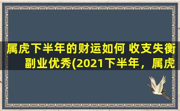 属虎下半年的财运如何 收支失衡副业优秀(2021下半年，属虎人财运：收支失衡，副业优秀成关键！)